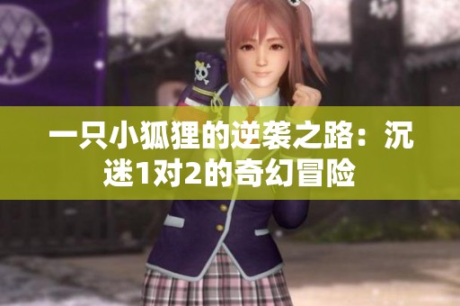 一只小狐狸的逆袭之路：沉迷1对2的奇幻冒险