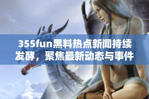 355fun黑料热点新闻持续发酵，聚焦最新动态与事件解析