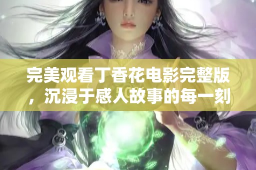 完美观看丁香花电影完整版，沉浸于感人故事的每一刻