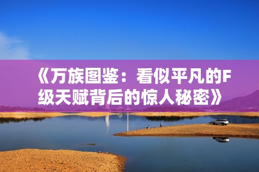 《万族图鉴：看似平凡的F级天赋背后的惊人秘密》