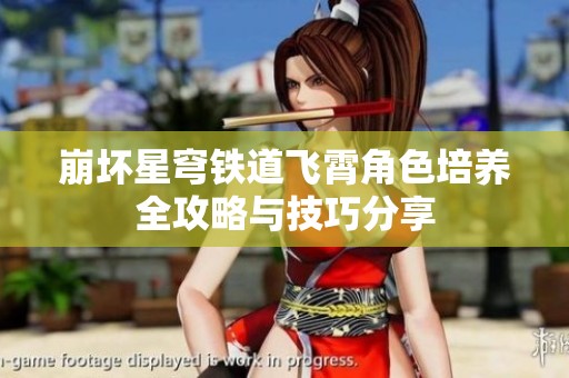 崩坏星穹铁道飞霄角色培养全攻略与技巧分享