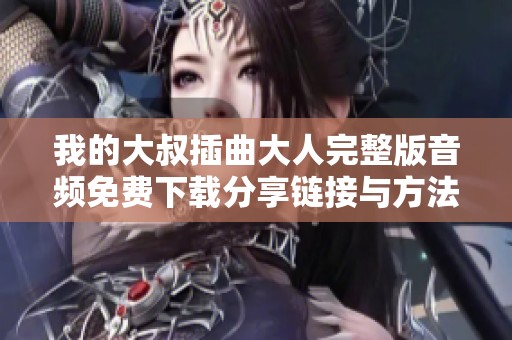 我的大叔插曲大人完整版音频免费下载分享链接与方法