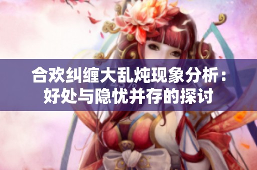 合欢纠缠大乱炖现象分析：好处与隐忧并存的探讨