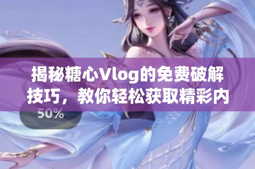 揭秘糖心Vlog的免费破解技巧，教你轻松获取精彩内容