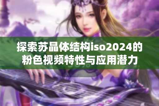 探索苏晶体结构iso2024的粉色视频特性与应用潜力