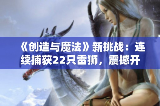 《创造与魔法》新挑战：连续捕获22只雷狮，震撼开局！
