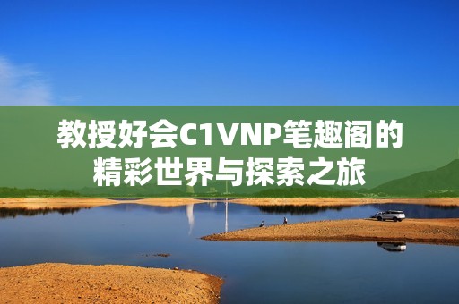 教授好会C1VNP笔趣阁的精彩世界与探索之旅