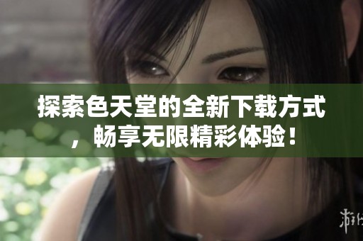 探索色天堂的全新下载方式，畅享无限精彩体验！