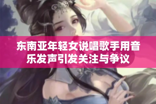 东南亚年轻女说唱歌手用音乐发声引发关注与争议