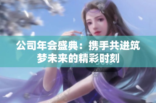 公司年会盛典：携手共进筑梦未来的精彩时刻