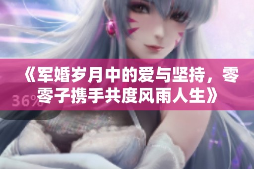 《军婚岁月中的爱与坚持，零零子携手共度风雨人生》