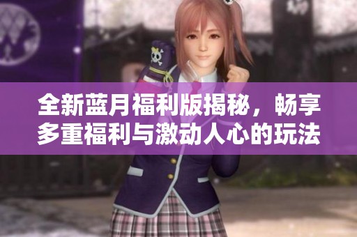 全新蓝月福利版揭秘，畅享多重福利与激动人心的玩法体验