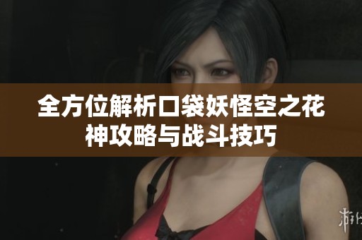 全方位解析口袋妖怪空之花神攻略与战斗技巧