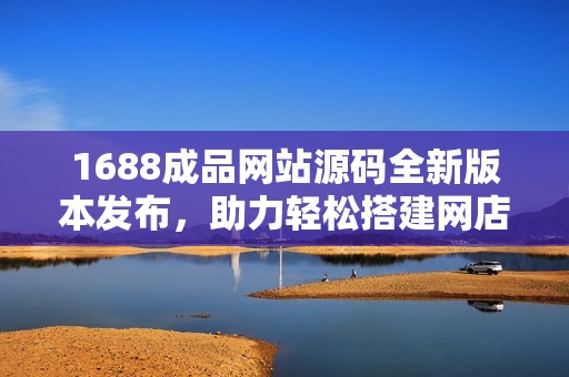 1688成品网站源码全新版本发布，助力轻松搭建网店平台