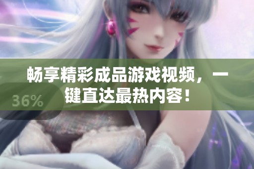 畅享精彩成品游戏视频，一键直达最热内容！