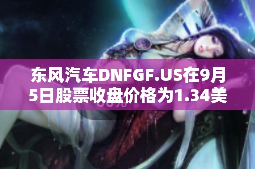 东风汽车DNFGF.US在9月5日股票收盘价格为1.34美元