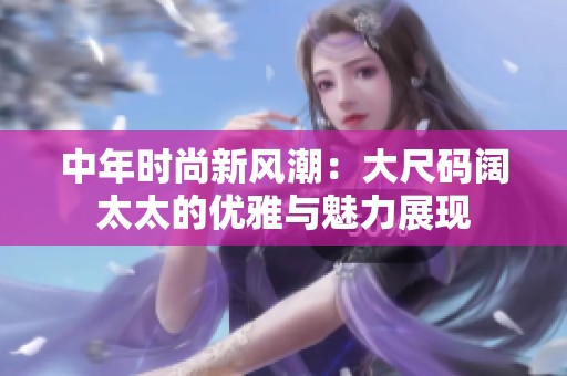 中年时尚新风潮：大尺码阔太太的优雅与魅力展现