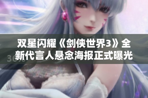 双星闪耀《剑侠世界3》全新代言人悬念海报正式曝光