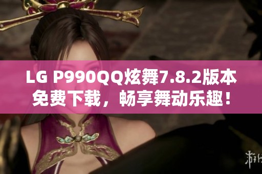 LG P990QQ炫舞7.8.2版本免费下载，畅享舞动乐趣！