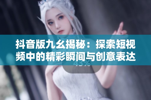 抖音版九幺揭秘：探索短视频中的精彩瞬间与创意表达