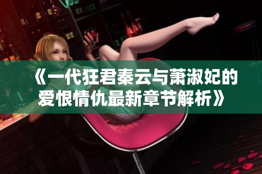 《一代狂君秦云与萧淑妃的爱恨情仇最新章节解析》