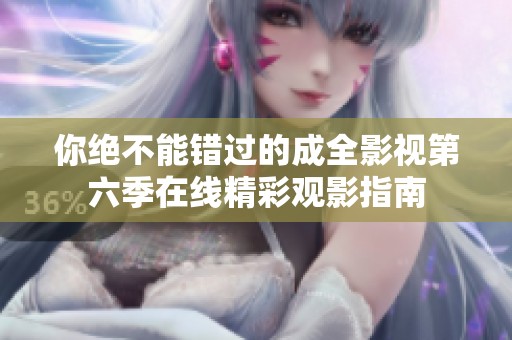 你绝不能错过的成全影视第六季在线精彩观影指南