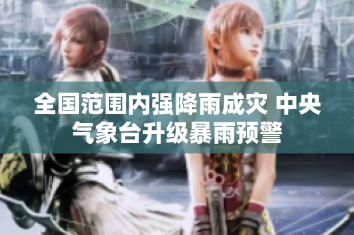 全国范围内强降雨成灾 中央气象台升级暴雨预警