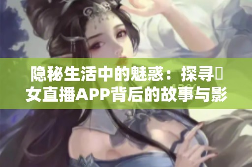 隐秘生活中的魅惑：探寻祼女直播APP背后的故事与影响