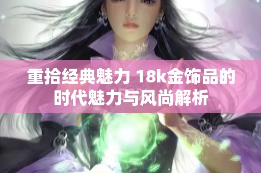重拾经典魅力 18k金饰品的时代魅力与风尚解析