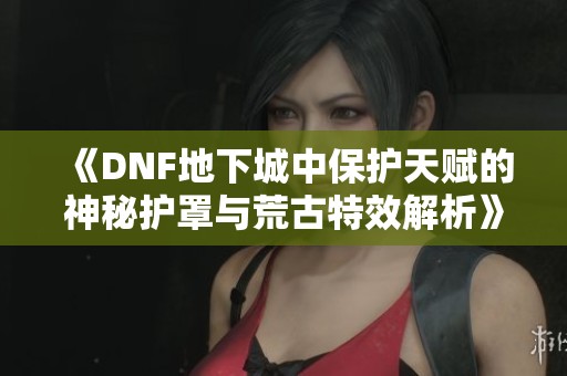 《DNF地下城中保护天赋的神秘护罩与荒古特效解析》
