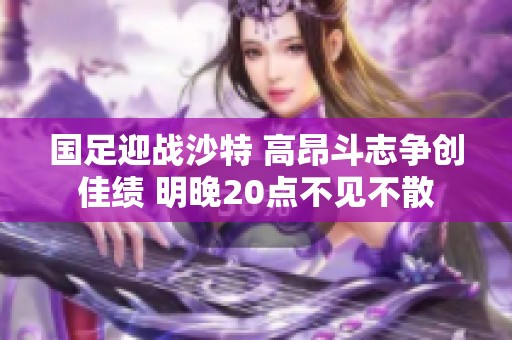 国足迎战沙特 高昂斗志争创佳绩 明晚20点不见不散