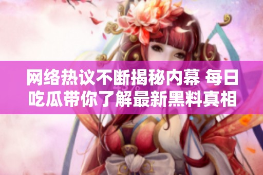 网络热议不断揭秘内幕 每日吃瓜带你了解最新黑料真相