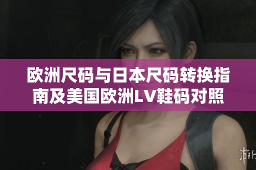 欧洲尺码与日本尺码转换指南及美国欧洲LV鞋码对照技巧