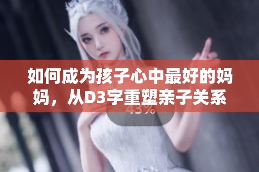 如何成为孩子心中最好的妈妈，从D3字重塑亲子关系