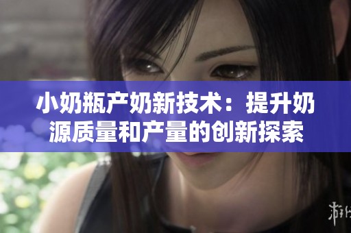 小奶瓶产奶新技术：提升奶源质量和产量的创新探索