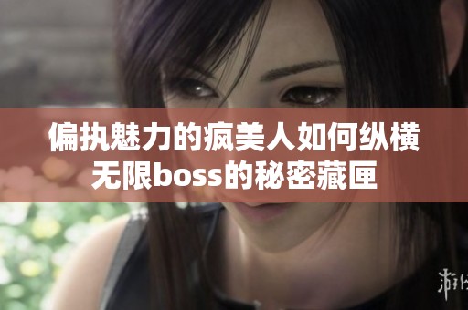 偏执魅力的疯美人如何纵横无限boss的秘密藏匣