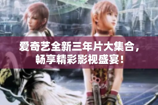 爱奇艺全新三年片大集合，畅享精彩影视盛宴！