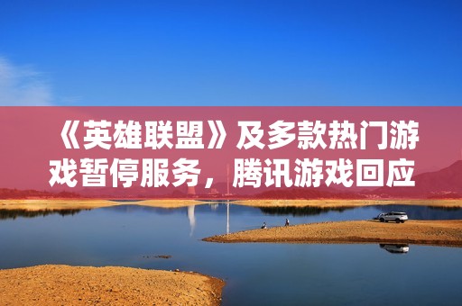 《英雄联盟》及多款热门游戏暂停服务，腾讯游戏回应运营商线路故障问题