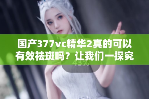 国产377vc精华2真的可以有效祛斑吗？让我们一探究竟