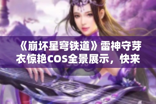 《崩坏星穹铁道》雷神守芽衣惊艳COS全景展示，快来欣赏吧！