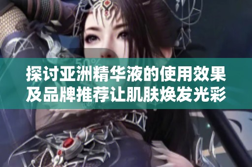 探讨亚洲精华液的使用效果及品牌推荐让肌肤焕发光彩