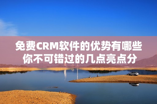 免费CRM软件的优势有哪些 你不可错过的几点亮点分析