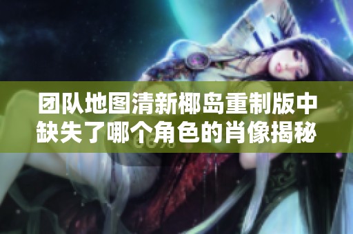 团队地图清新椰岛重制版中缺失了哪个角色的肖像揭秘