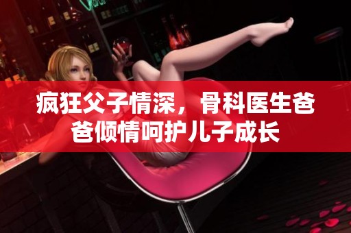 疯狂父子情深，骨科医生爸爸倾情呵护儿子成长