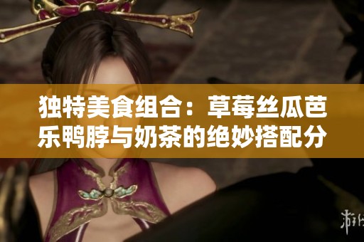 独特美食组合：草莓丝瓜芭乐鸭脖与奶茶的绝妙搭配分享