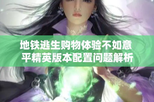 地铁逃生购物体验不如意 平精英版本配置问题解析