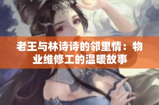 老王与林诗诗的邻里情：物业维修工的温暖故事