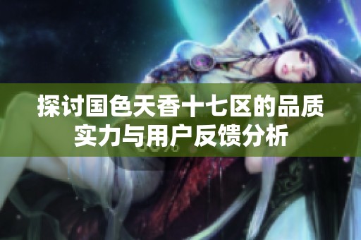 探讨国色天香十七区的品质实力与用户反馈分析