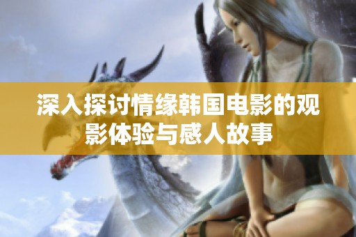 深入探讨情缘韩国电影的观影体验与感人故事