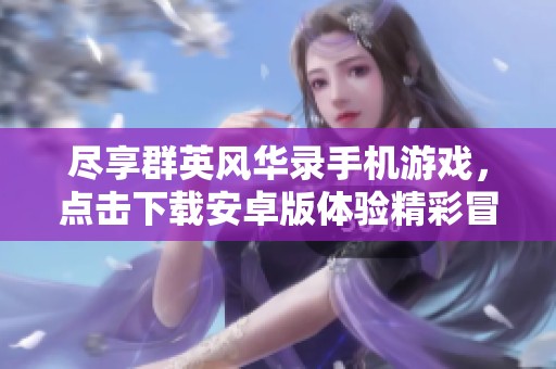 尽享群英风华录手机游戏，点击下载安卓版体验精彩冒险